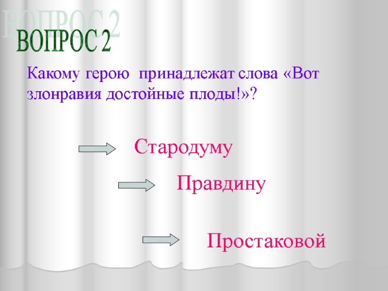 ВОПРОС 2 Какому герою  принадлежат слова «Вот злонравия достойные плоды!»? Простаковой Правдину Стародуму